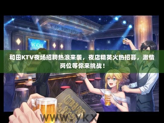 和田KTV夜场招聘热浪来袭，夜店精英火热招募，激情岗位等你来挑战！