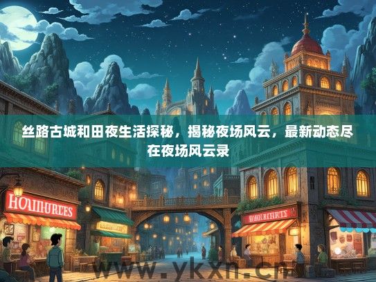 丝路古城和田夜生活探秘，揭秘夜场风云，最新动态尽在夜场风云录